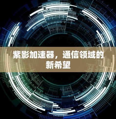 紫影加速器，通信领域的新希望