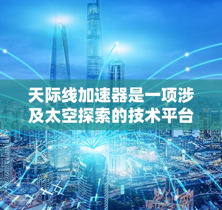 天际线加速器是一项涉及太空探索的技术平台,旨在模拟和实现太空任务。以下是关于天际线加速器的最新版本及其相关信息 天际线加速器是一项涉及太空探索的技术平台,旨在模拟和实现太空任务。以下是关于天际线加速器的最新版本及其相关信息