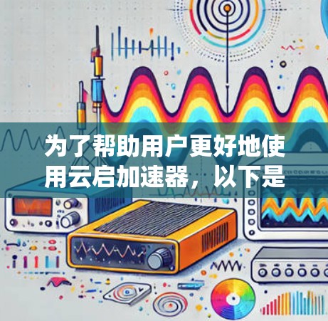 为了帮助用户更好地使用云启加速器,以下是一些系统性的步骤和建议 为了帮助用户更好地使用云启加速器,以下是一些系统性的步骤和建议