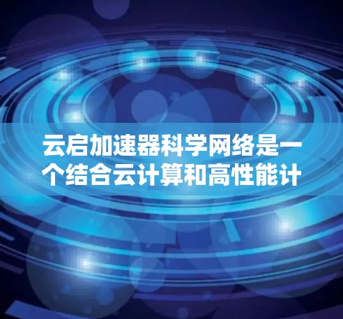 云启加速器科学网络是一个结合云计算和高性能计算加速的网络架构，旨在提高科学计算的效率和性能。以下是对该概念的详细分析