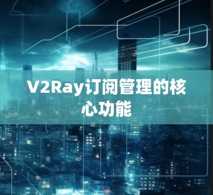 V2Ray订阅管理的核心功能