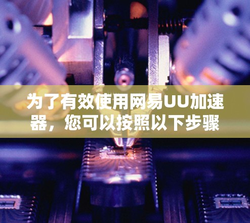为了有效使用网易UU加速器,您可以按照以下步骤进行操作 为了有效使用网易UU加速器,您可以按照以下步骤进行操作