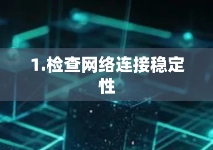 1.检查网络连接稳定性 1.检查网络连接稳定性