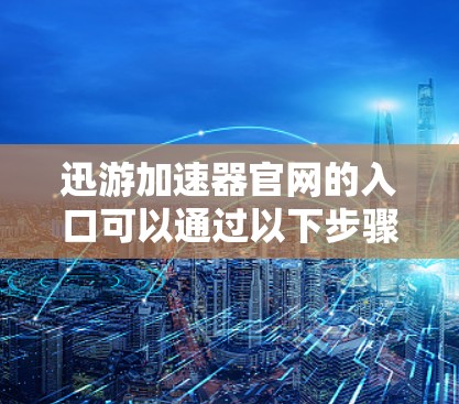 迅游加速器官网的入口可以通过以下步骤找到