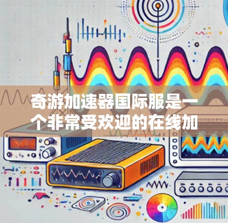 奇游加速器国际服是一个非常受欢迎的在线加速器平台，用户可以在其中分享加速器和游戏剧情，提供了一个非常丰富的加速体验。以下是一些针对用户可能遇到的问题和需要帮助的方面的一些建议