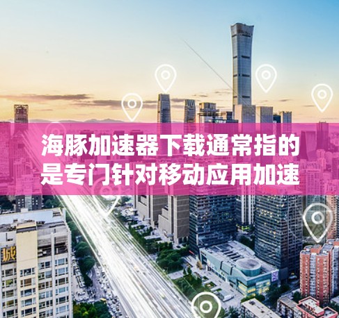 海豚加速器下载通常指的是专门针对移动应用加速的工具。以下是一些常见的海豚加速器推荐