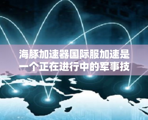 海豚加速器国际服加速是一个正在进行中的军事技术应用，旨在提升国际服的性能以适应快速和激烈的战斗环境。以下是对其进展的详细分析