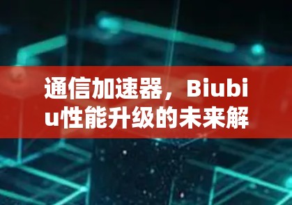 通信加速器，Biubiu性能升级的未来解决方案