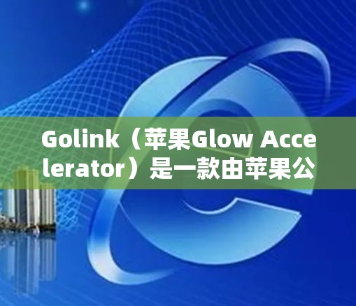 Golink（苹果Glow Accelerator）是一款由苹果公司开发的加速器，旨在提升电脑的性能和用户体验。以下是关于Golink加速器节点测试的步骤说明