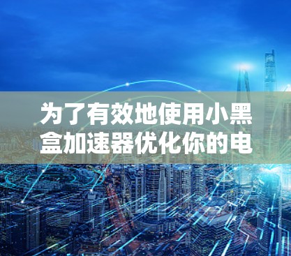 为了有效地使用小黑盒加速器优化你的电脑性能，可以按照以下步骤进行操作