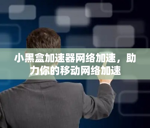 小黑盒加速器网络加速，助力你的移动网络加速