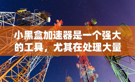 小黑盒加速器是一个强大的工具,尤其在处理大量数据和复杂模型时非常有效。以下是对小黑盒加速器的详细总结 小黑盒加速器是一个强大的工具,尤其在处理大量数据和复杂模型时非常有效。以下是对小黑盒加速器的详细总结