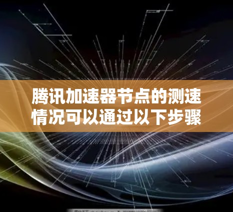腾讯加速器节点的测速情况可以通过以下步骤获取信息