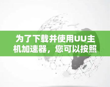 为了下载并使用UU主机加速器,您可以按照以下步骤操作 为了下载并使用UU主机加速器,您可以按照以下步骤操作