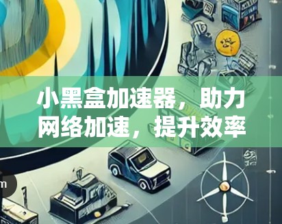 小黑盒加速器，助力网络加速，提升效率！