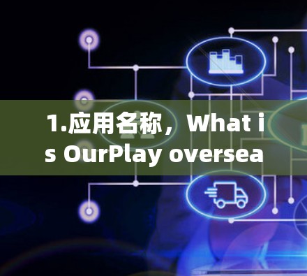 1.应用名称,What is OurPlay overseas应用?有没有提供一些基本信息? 1.应用名称,What is OurPlay overseas应用?有没有提供一些基本信息?