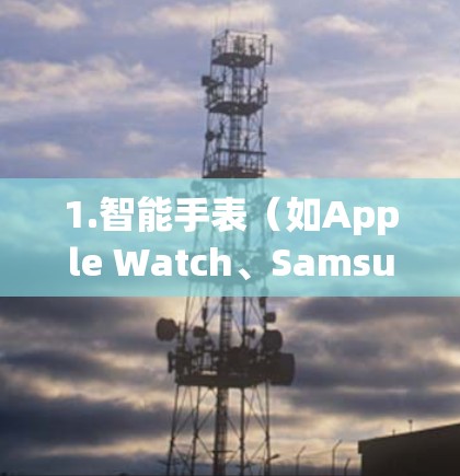 1.智能手表(如Apple Watch、Samsung Galaxy Watch) 1.智能手表(如Apple Watch、Samsung Galaxy Watch)