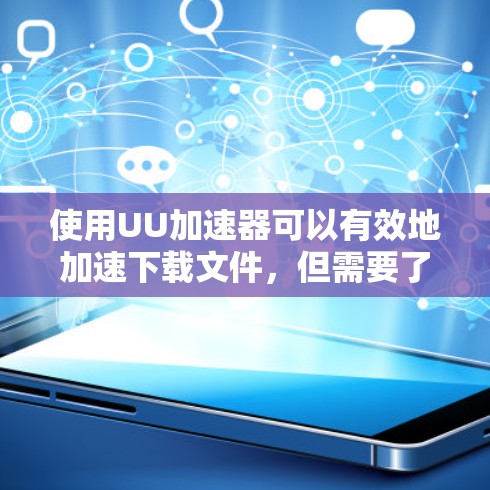 使用UU加速器可以有效地加速下载文件，但需要了解其使用方法和常见问题，以确保安全和高效。以下是一些实用的步骤和建议