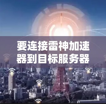 要连接雷神加速器到目标服务器,您可以按照以下步骤进行 要连接雷神加速器到目标服务器,您可以按照以下步骤进行