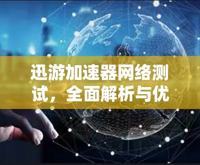 迅游加速器网络测试,全面解析与优化技巧 迅游加速器网络测试,全面解析与优化技巧