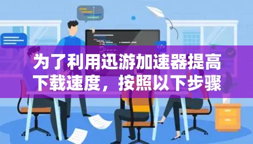 为了利用迅游加速器提高下载速度，按照以下步骤进行操作