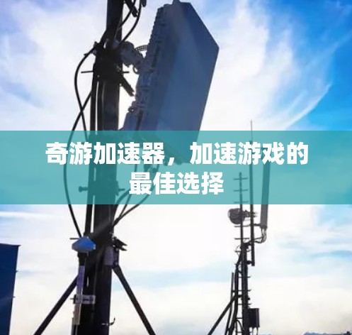奇游加速器，加速游戏的最佳选择