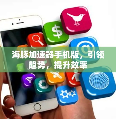 海豚加速器手机版,引领趋势,提升效率 海豚加速器手机版,引领趋势,提升效率