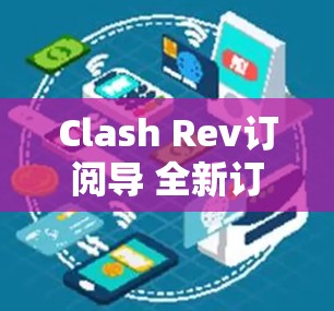 Clash Rev订阅导 全新订阅体验 Clash Rev订阅导 全新订阅体验