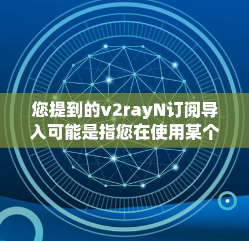 您提到的v2rayN订阅导入可能是指您在使用某个云服务或工具包(如V2Ray)时需要导入订阅信息或配置。以下是一些可能的解释和步骤,帮助您完成订阅操作