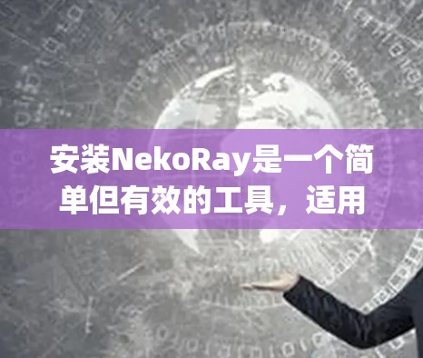 安装NekoRay是一个简单但有效的工具,适用于多种操作系统。以下是安装的详细步骤