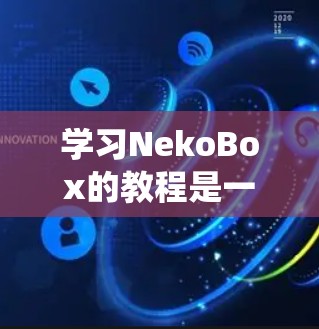 学习NekoBox的教程是一个系统而深入的过程，需要耐心和细致。以下是一个详细的步骤指南，帮助你顺利完成教程