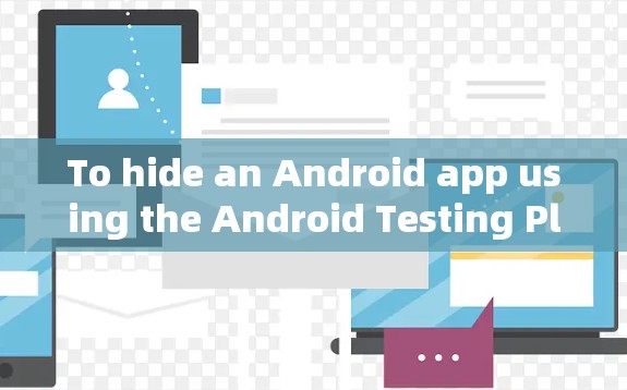 To hide an Android app using the Android Testing Platform APT)follow these steps: