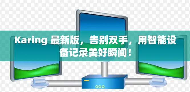 Karing 最新版,告别双手,用智能设备记录美好瞬间! Karing 最新版,告别双手,用智能设备记录美好瞬间!