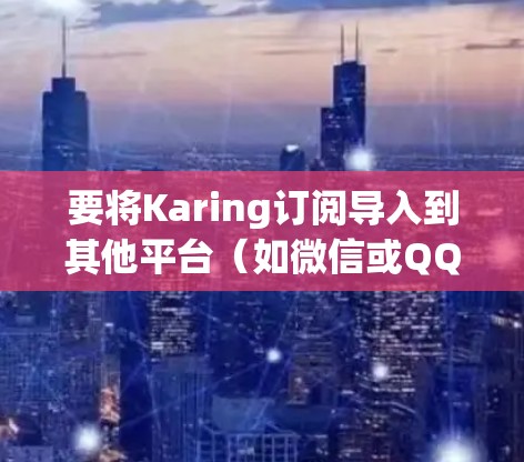 要将Karing订阅导入到其他平台(如微信或QQ)可以按照以下步骤操作 要将Karing订阅导入到其他平台(如微信或QQ)可以按照以下步骤操作