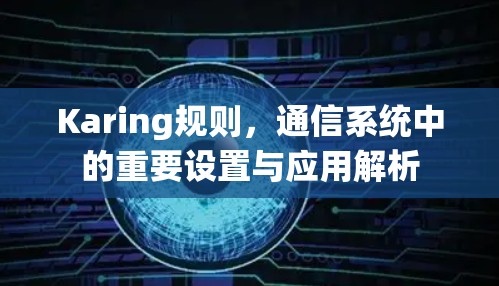 Karing规则,通信系统中的重要设置与应用解析 Karing规则,通信系统中的重要设置与应用解析