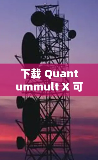 下载 Quantummult X 可能需要一些步骤和信息,具体取决于该软件的具体含义和用途。以下是一些可能的步骤和信息 下载 Quantummult X 可能需要一些步骤和信息,具体取决于该软件的具体含义和用途。以下是一些可能的步骤和信息