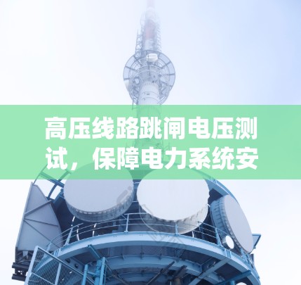 高压线路跳闸电压测试,保障电力系统安全的基石 高压线路跳闸电压测试,保障电力系统安全的基石