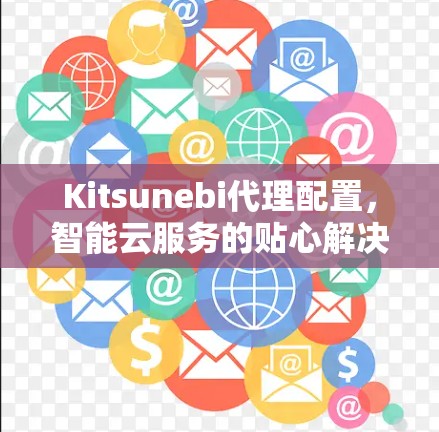 Kitsunebi代理配置,智能云服务的贴心解决方案