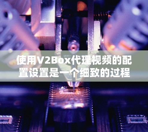 使用V2Box代理视频的配置设置是一个细致的过程,需要考虑多个因素以确保视频传输的稳定性和质量。以下是详细的设置步骤 使用V2Box代理视频的配置设置是一个细致的过程,需要考虑多个因素以确保视频传输的稳定性和质量。以下是详细的设置步骤