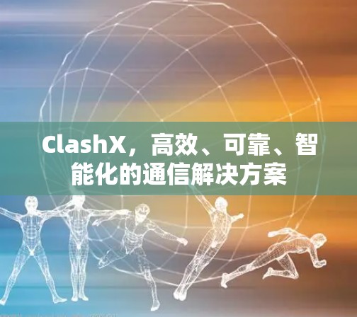 ClashX,高效、可靠、智能化的通信解决方案 ClashX,高效、可靠、智能化的通信解决方案