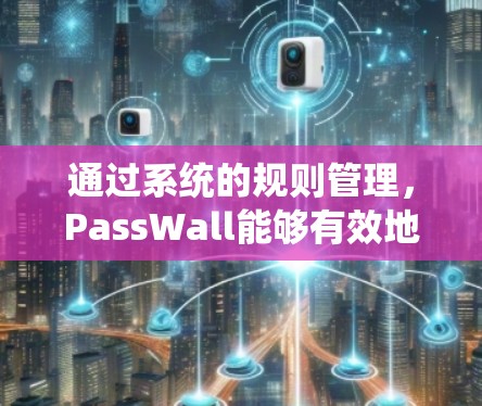 通过系统的规则管理，PassWall能够有效地控制网站的访问权限，防止恶意行为。以下是详细的规则管理指南