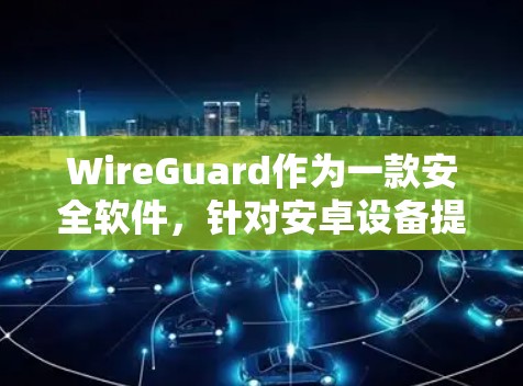 WireGuard作为一款安全软件,针对安卓设备提供多种版本,包括普通版、Pro版和家庭版,旨在保护用户免受恶意软件的威胁。以下是下载WireGuard安卓版的详细步骤
