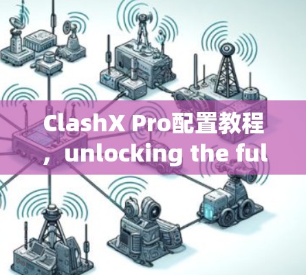 ClashX Pro配置教程,unlocking the full potential of your game