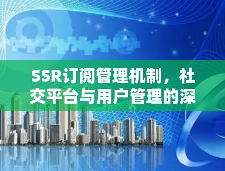 SSR订阅管理机制，社交平台与用户管理的深度融合