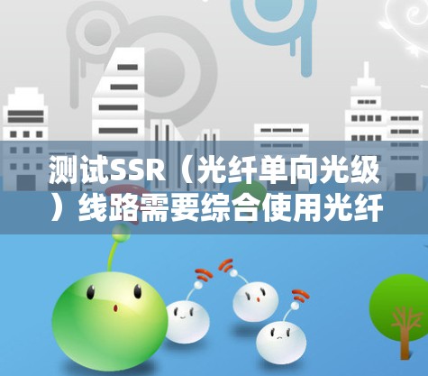 测试SSR（光纤单向光级）线路需要综合使用光纤测试仪、光导仪和光谱分析仪，同时注意光纤结构的检查和维护。以下是详细的步骤说明