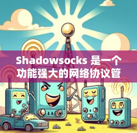 Shadowsocks 是一个功能强大的网络协议管理工具,支持多种编程语言和协议,适合在复杂网络环境中使用。以下是详细的使用指南