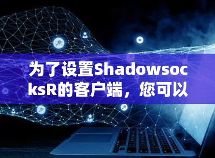 为了设置ShadowsocksR的客户端，您可以按照以下步骤进行