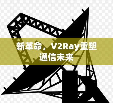 新革命,V2Ray重塑通信未来 新革命,V2Ray重塑通信未来