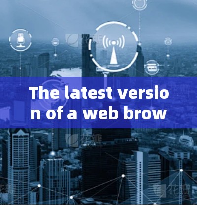 The latest version of a web browser depends on which one youre referring to.For example: