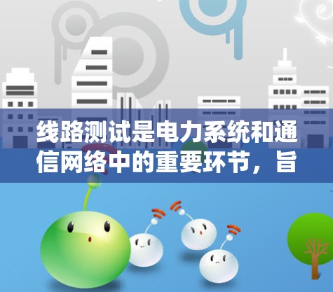 线路测试是电力系统和通信网络中的重要环节,旨在确保设备和线路在各种条件下正常工作,避免故障和损失。以下是线路测试的详细内容和步骤 线路测试是电力系统和通信网络中的重要环节,旨在确保设备和线路在各种条件下正常工作,避免故障和损失。以下是线路测试的详细内容和步骤